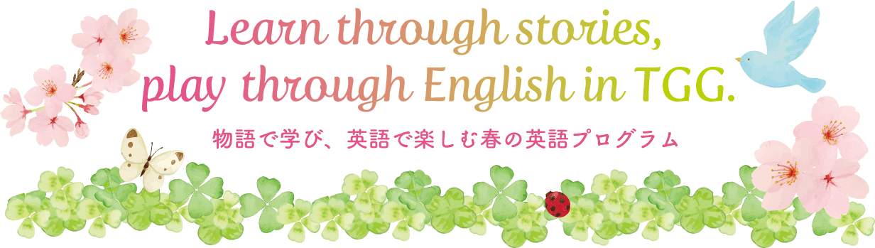 Learn through stories, play through English in TGG. 物語で学び、英語で楽しむ春のTGGプログラム。