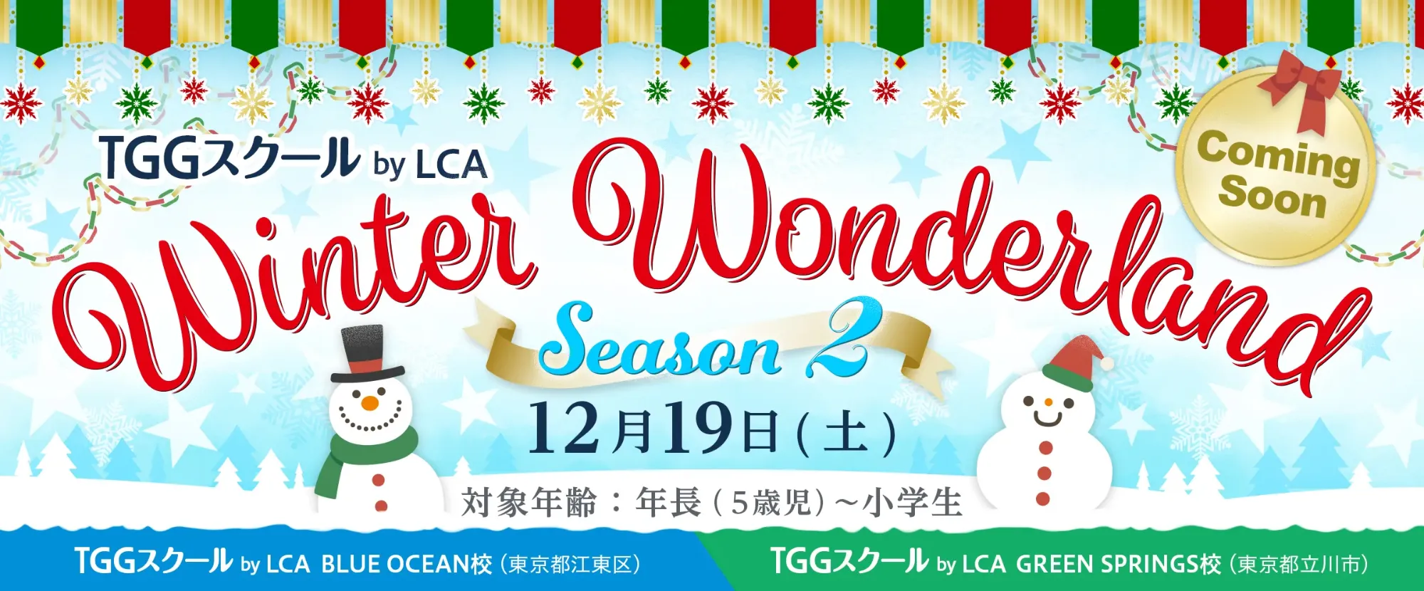 TGGスクール by LCA Winter Wonderland Season 2 ウィンターワンダーランド シーズン2 Coming Soon 12/19(土) 対象年齢：年長(5歳児)〜小学生 GREEN SPRINGS校（東京都立川市）